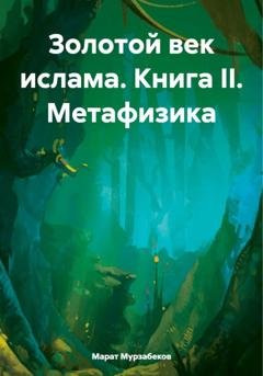 Обложка книги «Золотой век ислама. Книга II. Метафизика» — Марат Русланович Мурзабеков