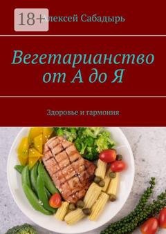 Обложка книги «Вегетарианство от А до Я. Здоровье и гармония» — Алексей Сабадырь