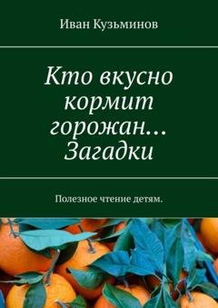 Обложка книги «Кто вкусно кормит горожан… Загадки. Полезное чтение детям.» — Иван Кузьминов