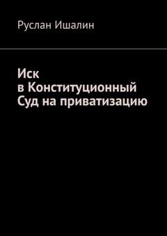 Обложка книги «Иск в Конституционный Суд на приватизацию» — Руслан Ишалин