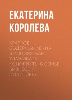 Обложка книги «Краткое содержание «На эмоциях. Как улаживать конфликты в семье, бизнесе и политике»» — Екатерина Королева