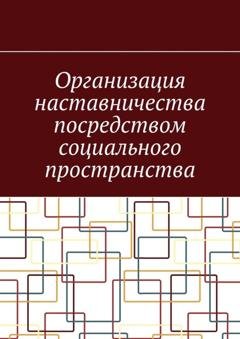 Обложка книги «Организация наставничества посредством социального пространства» — Антон Анатольевич Шадура