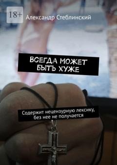 Обложка книги «Всегда может быть хуже. Содержит нецензурную лексику, без нее не получается» — Александр Стеблинский