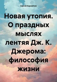 Обложка книги «Новая утопия. О праздных мыслях лентяя Дж. К. Джерома: философия жизни» — Сергей Карнейчик