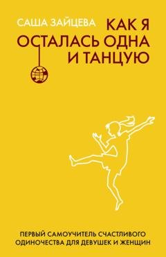 Обложка книги «Как я осталась одна и танцую. Первый самоучитель счастливого одиночества для девушек и женщин» — Саша Зайцева