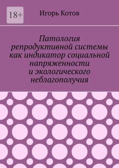 Обложка книги «Патология репродуктивной системы как индикатор социальной напряженности и экологического неблагополучия» — Игорь Котов