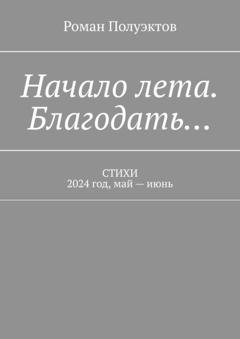 Обложка книги «Начало лета. Благодать… Стихи. 2024 год, май – июнь» — Роман Полуэктов