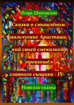 Обложка книги «Сказка о смышлёном мальчугане Аристаше, кой своей смекалкой превзошёл главного сыщика – IX» — Игорь Дасиевич Шиповских