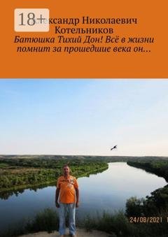 Обложка книги «Батюшка Тихий Дон! Всё в жизни помнит за прошедшие века он…» — Александр Николаевич Котельников