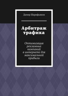 Обложка книги «Арбитраж трафика. Оптимизация рекламных кампаний в интернете для максимальной прибыли» — Дамир Шарифьянов