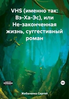 Обложка книги «VHS (именно так: Вэ-Ха-Эс), или Не-законченная жизнь, суггестивный роман» — Сергей Жебаленко