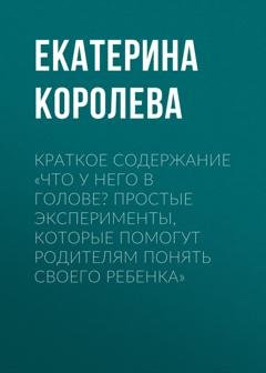 Обложка книги «Краткое содержание «Что у него в голове? Простые эксперименты, которые помогут родителям понять своего ребенка»» — Екатерина Королева
