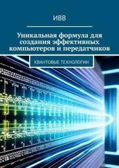 Обложка книги «Уникальная формула для создания эффективных компьютеров и передатчиков. Квантовые технологии» — ИВВ