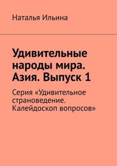 Обложка книги «Удивительные народы мира. Азия. Выпуск 1. Серия «Удивительное страноведение. Калейдоскоп вопросов»» — Наталья Ильина
