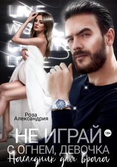 Обложка книги «Не играй с огнем, девочка. Наследник для врага» — Роза Александрия