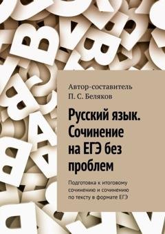 Обложка книги «Русский язык. Сочинение на ЕГЭ без проблем. Подготовка к итоговому сочинению и сочинению по тексту в формате ЕГЭ» — П. С. Беляков