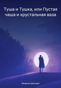 Обложка книги «Туша и Тушка, или Пустая чаша и хрустальная ваза» — Дмитрий Александрович Яковенко