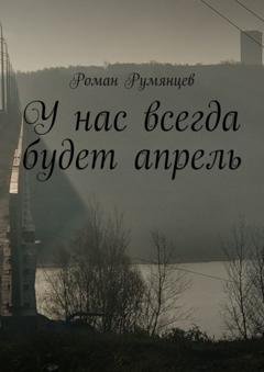 Обложка книги «У нас всегда будет апрель» — Роман Румянцев