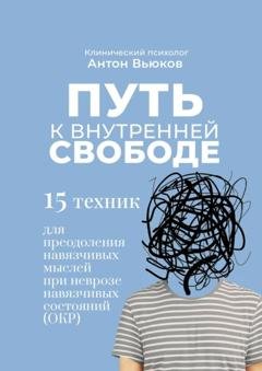 Обложка книги «Путь к внутренней свободе. 15 техник для преодоления навязчивых мыслей при неврозе навязчивых состояний (ОКР)» — Антон Сергеевич Вьюков