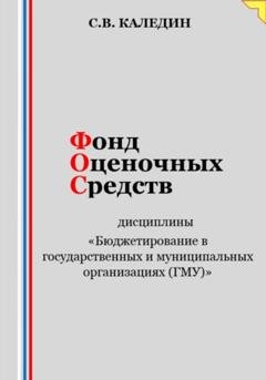 Обложка книги «Фонд оценочных средств дисциплины «Бюджетирование в государственных и муниципальных организациях (ГМУ)»» — Сергей Каледин