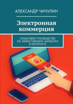 Обложка книги «Электронная коммерция. Пошаговое руководство по эффективному заработку в Интернете» — Александр Чичулин