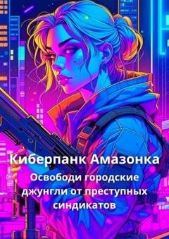 Обложка книги «Киберпанк Амазонка. Освободи городкие джунгли от преступных синдикатов» — Корн Елена