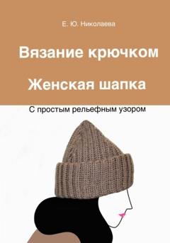 Обложка книги «Вязание крючком. Женская шапка с простым рельефным узором» — Екатерина Юрьевна Николаева