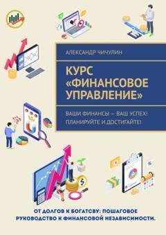 Обложка книги «Курс «Финансовое управление». Ваши финансы – ваш успех! Планируйте и достигайте!» — Александр Чичулин
