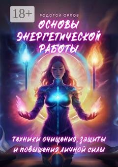 Обложка книги «Основы энергетической работы. Техники очищения, защиты и повышения личной силы» — Родогой Орлов