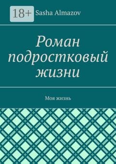 Обложка книги «Роман подростковый жизни. Моя жизнь» — Sasha Almazov