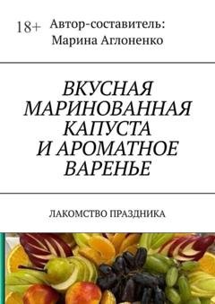 Обложка книги «Вкусная маринованная капуста и ароматное варенье. Лакомство праздника» — Марина Аглоненко