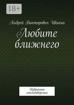 Обложка книги «Любите ближнего. Избранные стихотворения» — Андрей Викторович Шикин