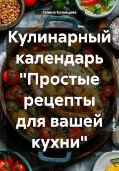 Обложка книги «Кулинарный календарь «Простые рецепты для вашей кухни»» — Галина Кузнецова
