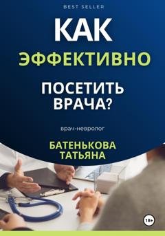 Обложка книги «Как эффективно посетить врача? Советы. Подсказки. Примеры» — Татьяна Батенькова