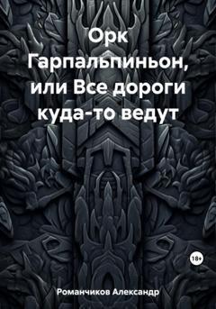 Обложка книги «Орк Гарпальпиньон, или Все дороги куда-то ведут» — Александр Николаевич Романчиков