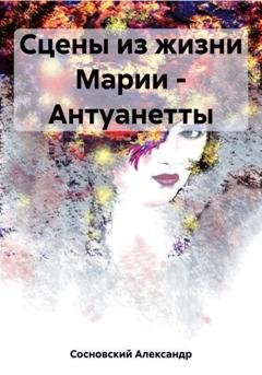 Обложка книги «Сцены из жизни Марии – Антуанетты» — Александр Сосновский