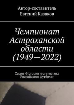 Обложка книги «Чемпионат Астраханской области (1949—2022). Серия «История и статистика Российского футбола»» — Евгений Казаков