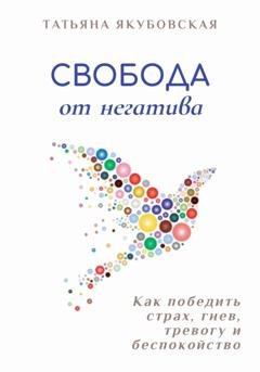 Обложка книги «Свобода от негатива. Как победить страх, гнев, тревогу и беспокойство» — Татьяна Якубовская