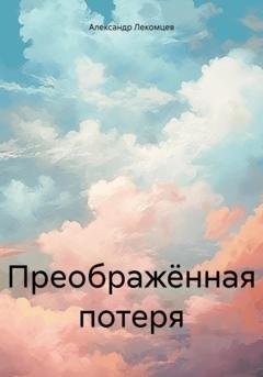 Обложка книги «Преображённая потеря» — Александр Николаевич Лекомцев