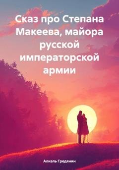 Обложка книги «Сказ про Степана Макеева, майора русской императорской армии» — Алиэль Гредянин