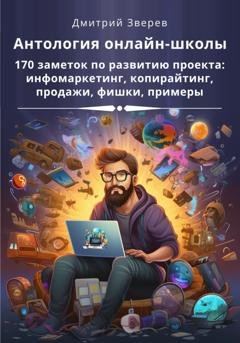 Обложка книги «Антология онлайн-школы. 170 заметок по развитию проекта: инфомаркетинг, копирайтинг, продажи, фишки, примеры» — Дмитрий Зверев