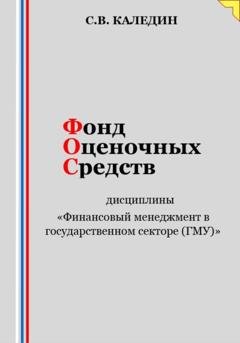 Обложка книги «Фонд оценочных средств дисциплины «Финансовый менеджмент в государственном секторе (ГМУ)»» — Сергей Каледин