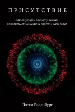 Обложка книги «Присутствие. Как ощутить полноту жизни, наладить отношения и обрести свой голос» — Пэтси Роденбург