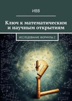Обложка книги «Ключ к математическим и научным открытиям. Исследование формулы Z» — ИВВ
