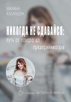 Обложка книги «Никогда не сдавайся: путь от повара до предпринимателя» — Марина Казанцева