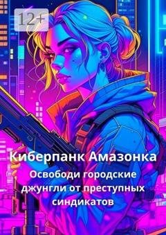 Обложка книги «Киберпанк Амазонка. Освободи городские джунгли от преступных синдикатов» — Корн Елена