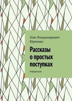 Обложка книги «Рассказы о простых поступках. Избранное» — Олег Владимирович Юрченко
