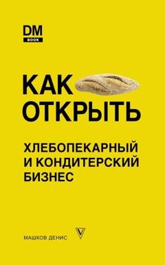 Обложка книги «Как открыть хлебопекарный и кондитерский бизнес» — Денис Машков
