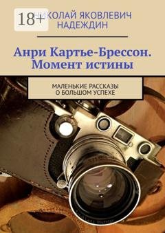 Обложка книги «Анри Картье-Брессон. Момент истины. Маленькие рассказы о большом успехе» — Николай Яковлевич Надеждин