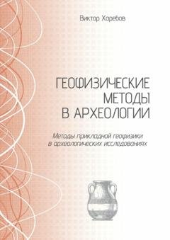 Обложка книги «Геофизические методы в археологии. Методы прикладной геофизики в археологических исследованиях» — Виктор Харебов